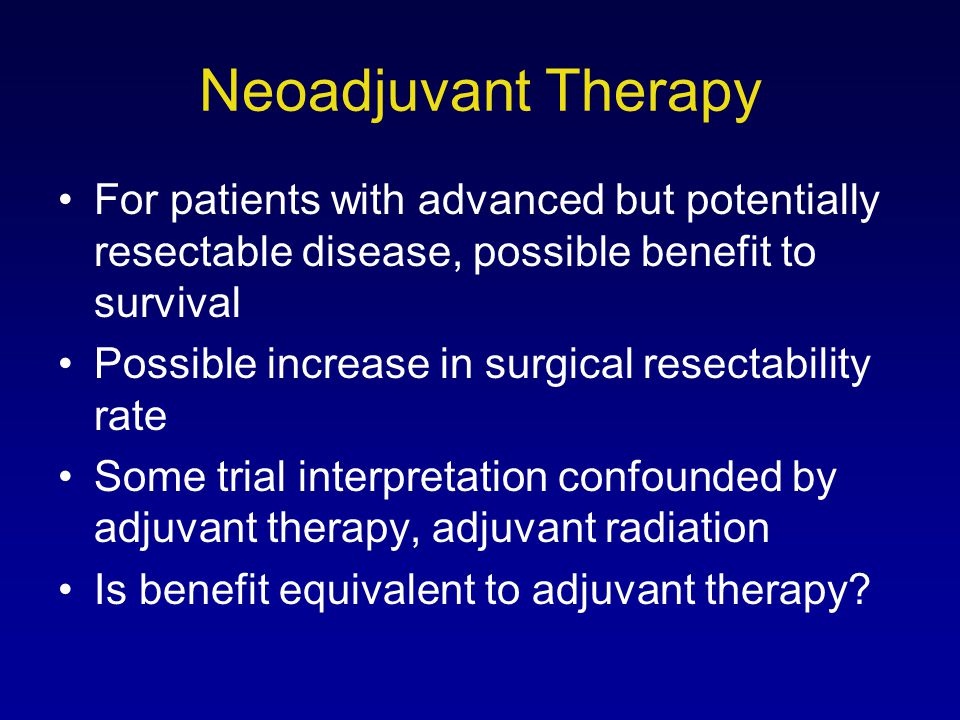 Neoadjuvant Therapy For patients with advanced but potentially resectable disease, possible benefit to survival.