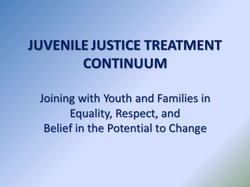 JUVENILE JUSTICE TREATMENT CONTINUUM Joining with Youth and Families in Equality, Respect, and Belief in the Potential to Change