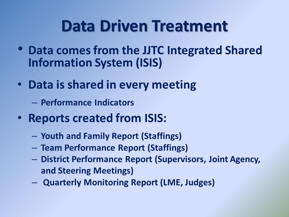 Data Driven Treatment Data comes from the JJTC Integrated Shared Information System (ISIS) Data is shared in every meeting.