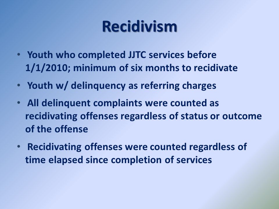 Recidivism Youth who completed JJTC services before 1/1/2010; minimum of six months to recidivate.