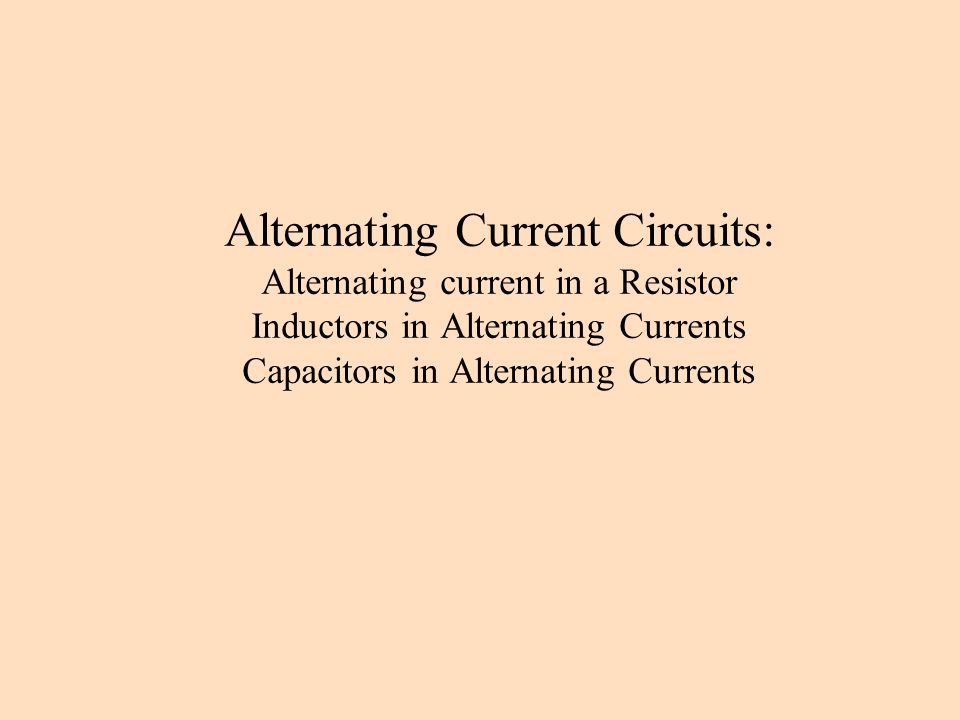 Alternating Current Circuits: Alternating current in a Resistor Inductors in Alternating Currents Capacitors in Alternating Currents