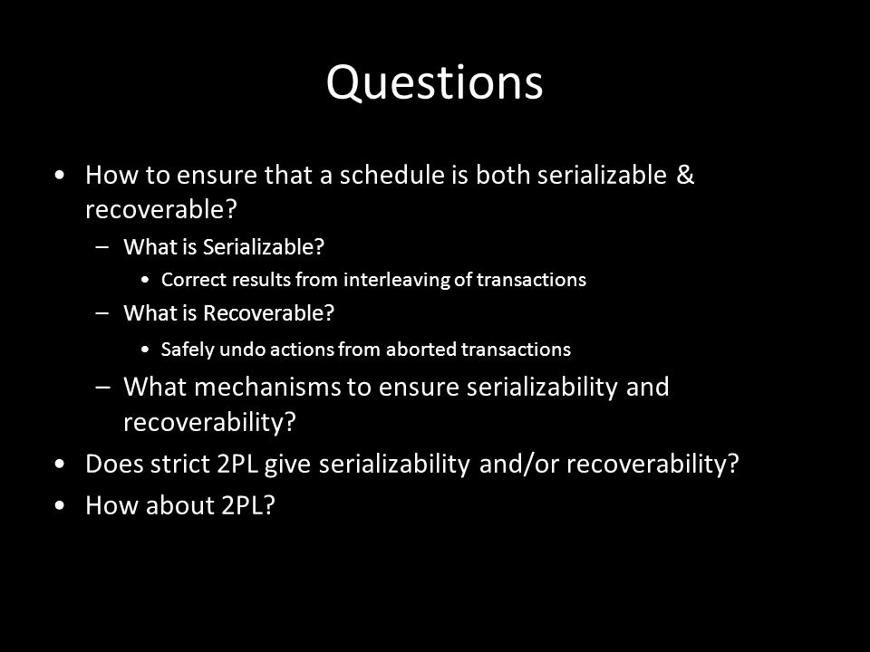 Questions How to ensure that a schedule is both serializable & recoverable What is Serializable Correct results from interleaving of transactions.