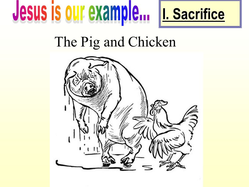 I. Sacrifice The Pig and Chicken Jesus is our example...