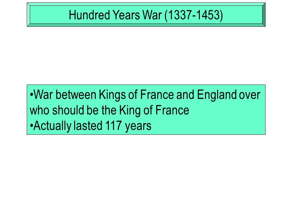 Hundred Years War ( ) War between Kings of France and England over who should be the King of France.