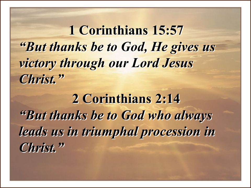 1 Corinthians 15:57 But thanks be to God, He gives us victory through our Lord Jesus Christ. 2 Corinthians 2:14.