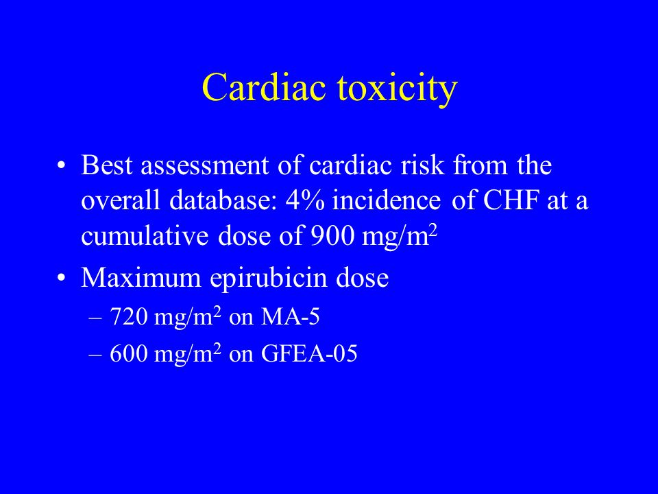 Cardiac toxicity Best assessment of cardiac risk from the overall database: 4% incidence of CHF at a cumulative dose of 900 mg/m2.