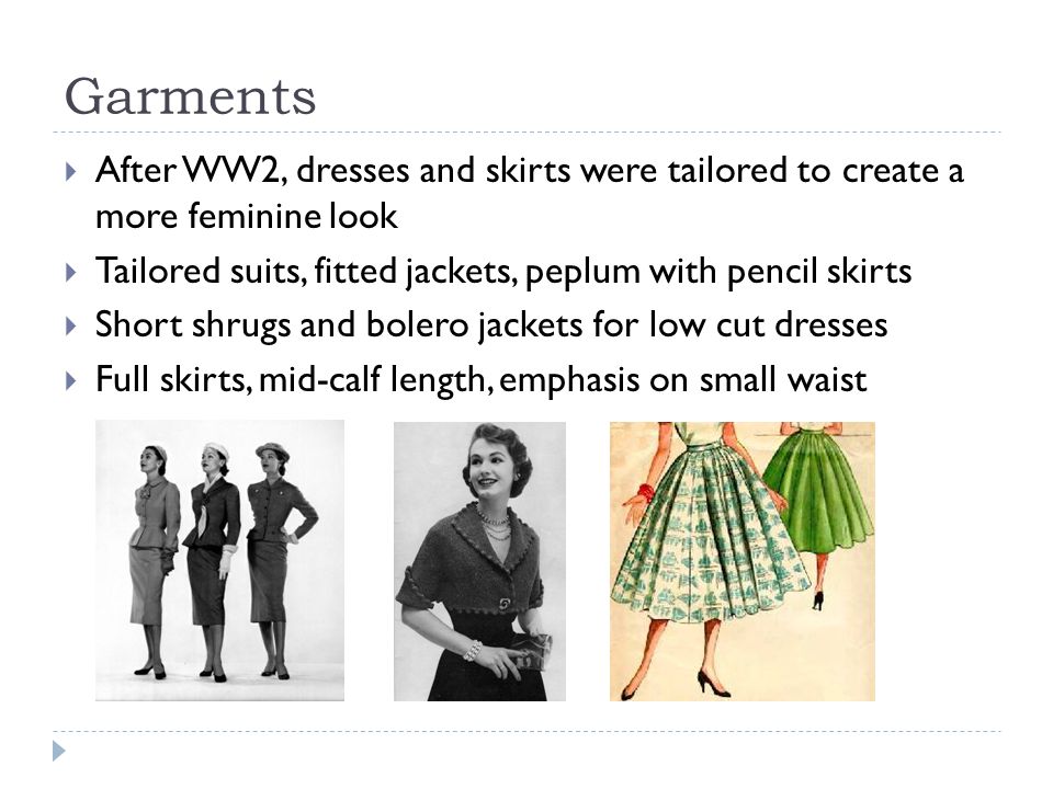 Garments After WW2, dresses and skirts were tailored to create a more feminine look. Tailored suits, fitted jackets, peplum with pencil skirts.