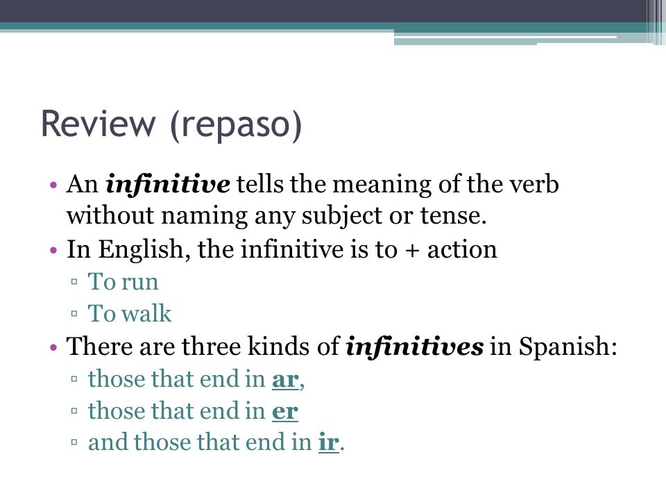Review (repaso) An infinitive tells the meaning of the verb without naming any subject or tense. In English, the infinitive is to + action.