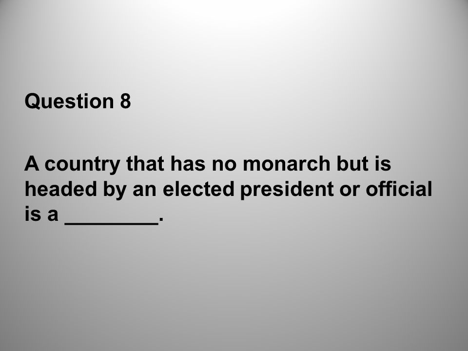 Question 8 A country that has no monarch but is headed by an elected president or official is a ________.