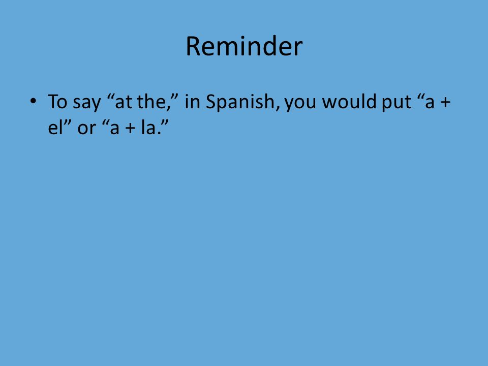Reminder To say at the, in Spanish, you would put a + el or a + la.