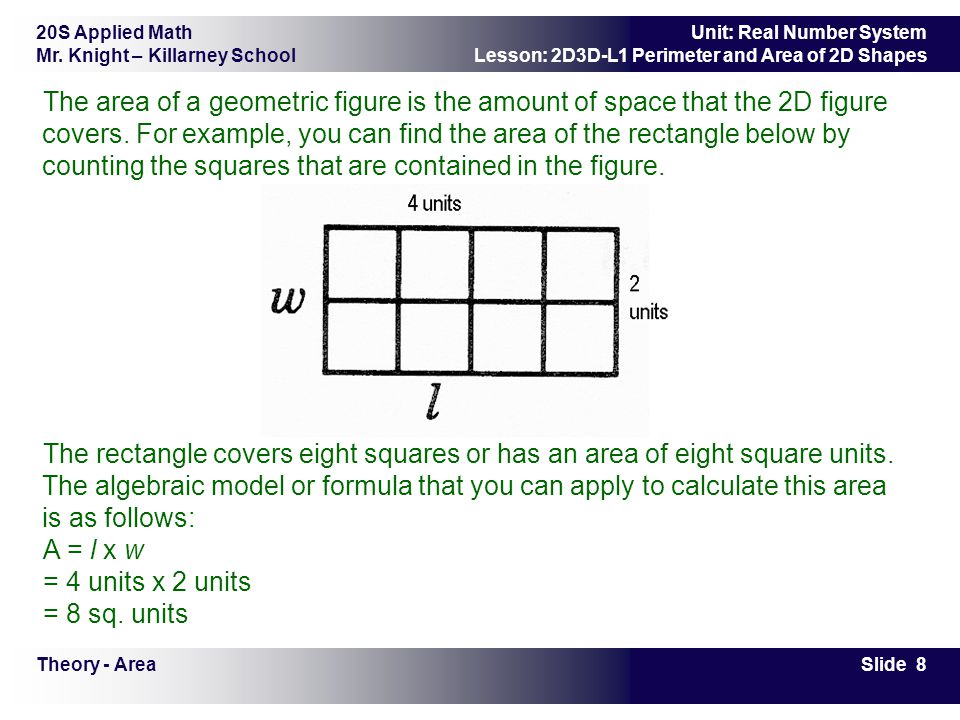 The area of a geometric figure is the amount of space that the 2D figure covers. For example, you can find the area of the rectangle below by counting the squares that are contained in the figure.