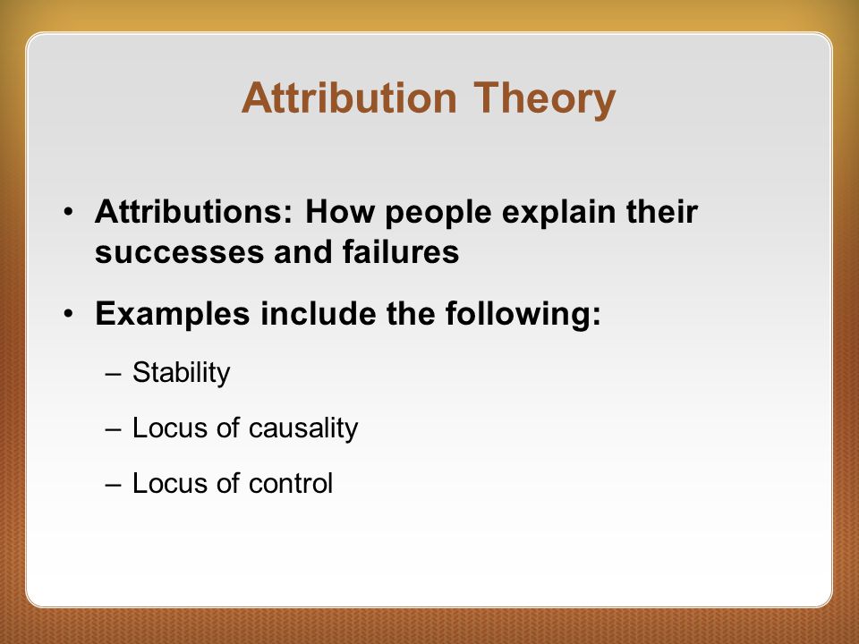 Attribution Theory Attributions: How people explain their successes and failures. Examples include the following: