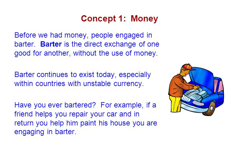 Concept 1: Money Before we had money, people engaged in barter. Barter is the direct exchange of one good for another, without the use of money.