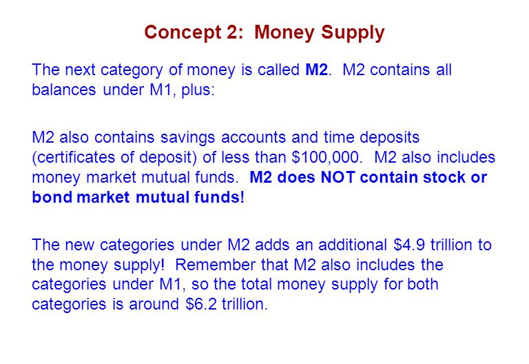 Concept 2: Money Supply The next category of money is called M2. M2 contains all balances under M1, plus: