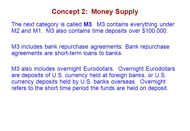 Concept 2: Money Supply The next category is called M3. M3 contains everything under M2 and M1. M3 also contains time deposits over $100,000.