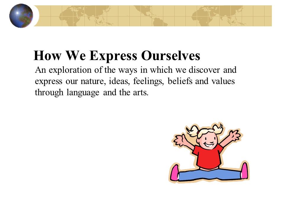 How We Express Ourselves An exploration of the ways in which we discover and express our nature, ideas, feelings, beliefs and values through language and the arts.