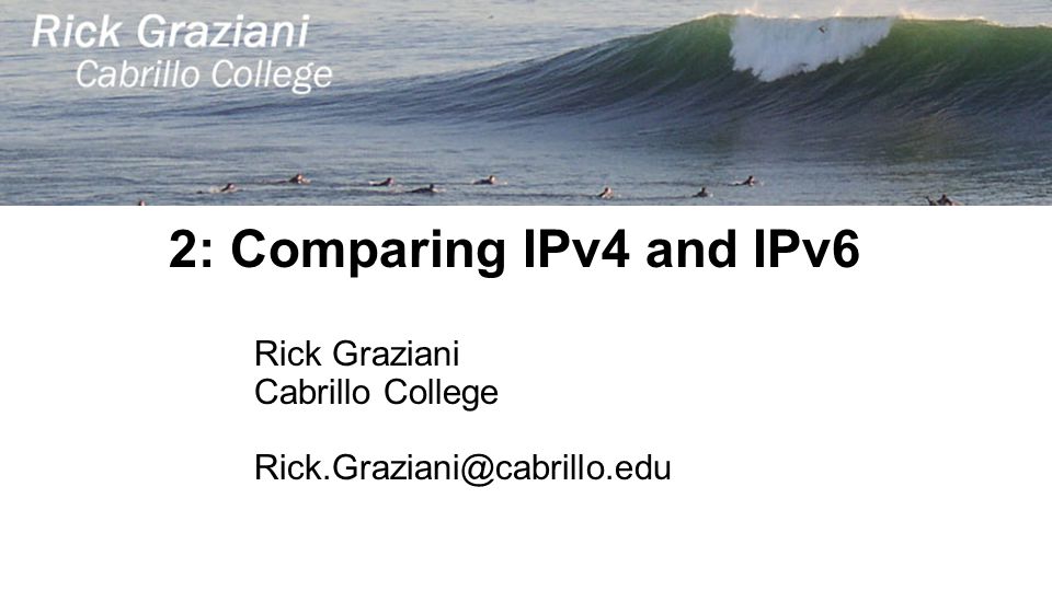 2: Comparing IPv4 and IPv6 Rick Graziani Cabrillo College