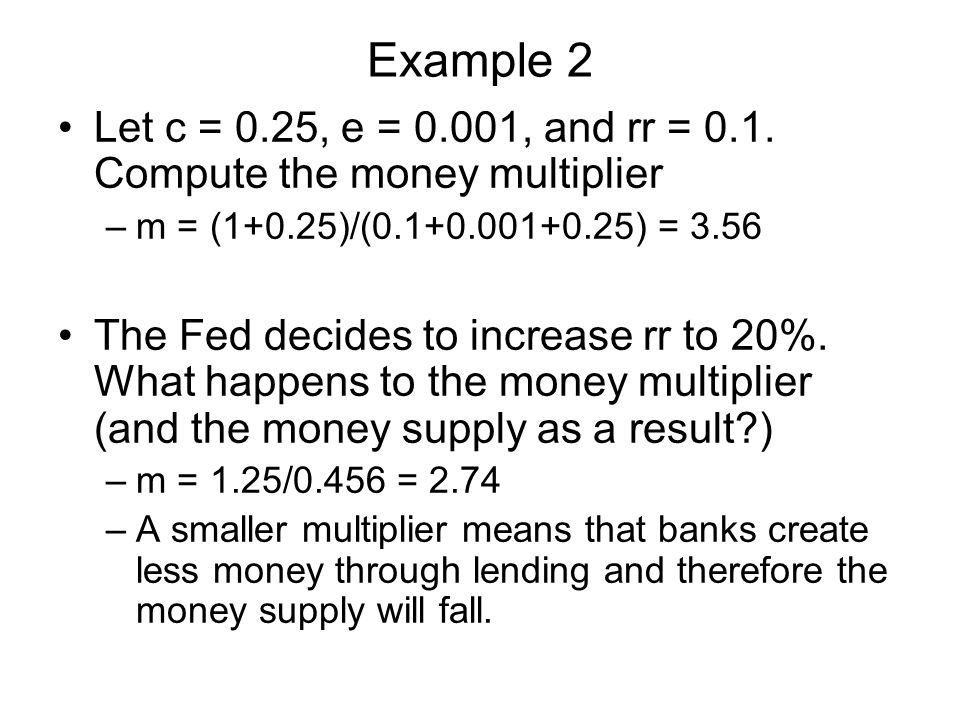 Example 2 Let c = 0.25, e = 0.001, and rr = 0.1. Compute the money multiplier. m = (1+0.25)/( ) =