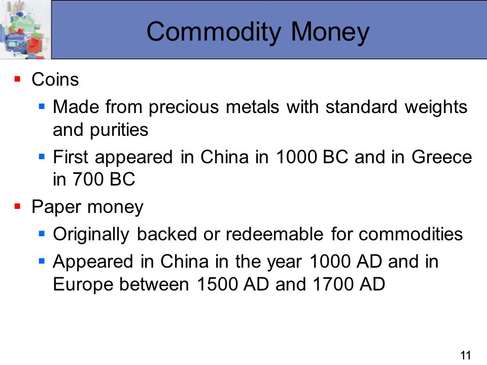 Commodity Money Coins. Made from precious metals with standard weights and purities. First appeared in China in 1000 BC and in Greece in 700 BC.