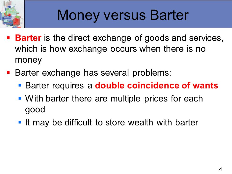 Money versus Barter Barter is the direct exchange of goods and services, which is how exchange occurs when there is no money.