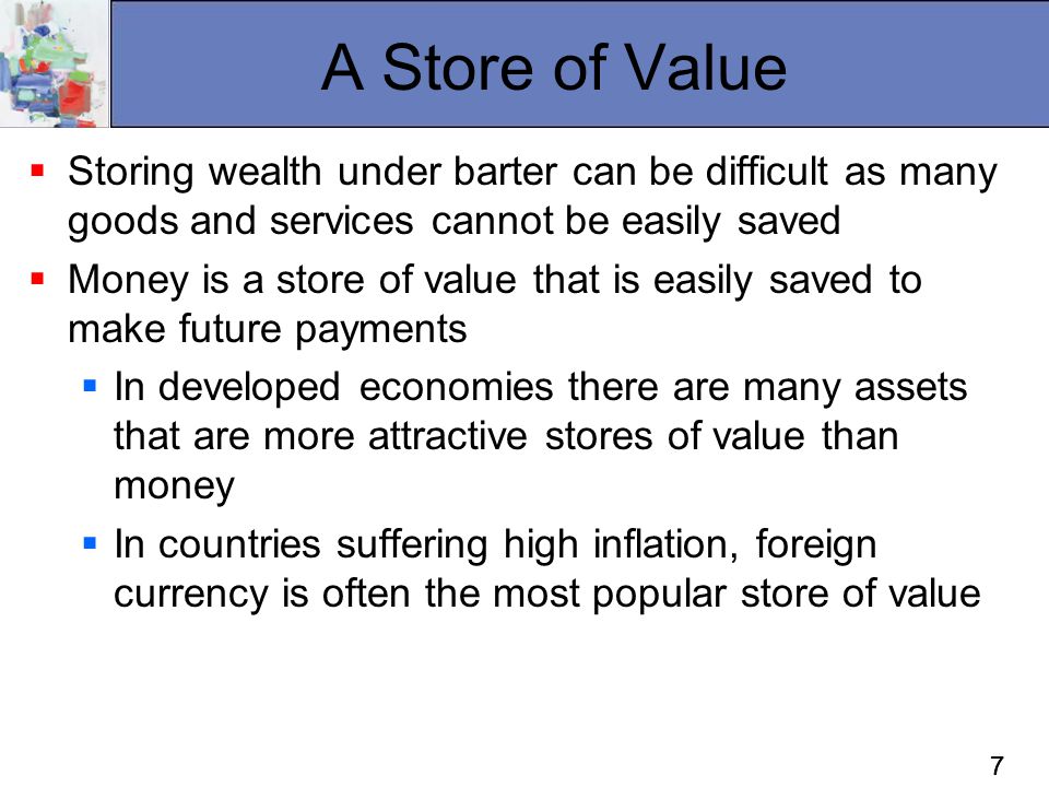 A Store of Value Storing wealth under barter can be difficult as many goods and services cannot be easily saved.