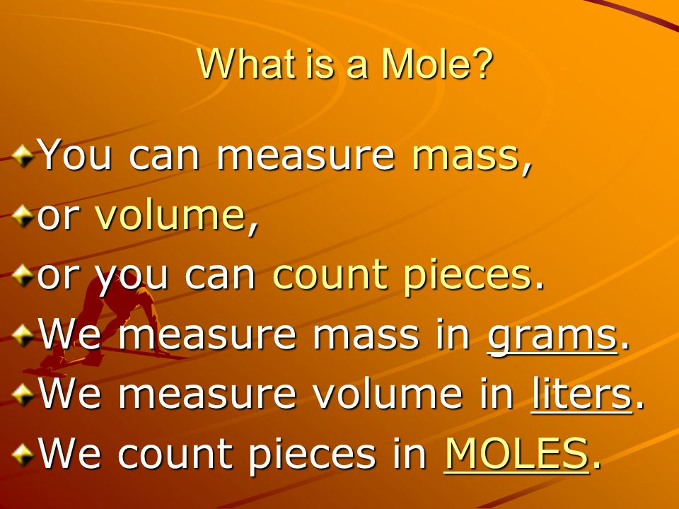 What is a Mole You can measure mass, or volume, or you can count pieces. We measure mass in grams.