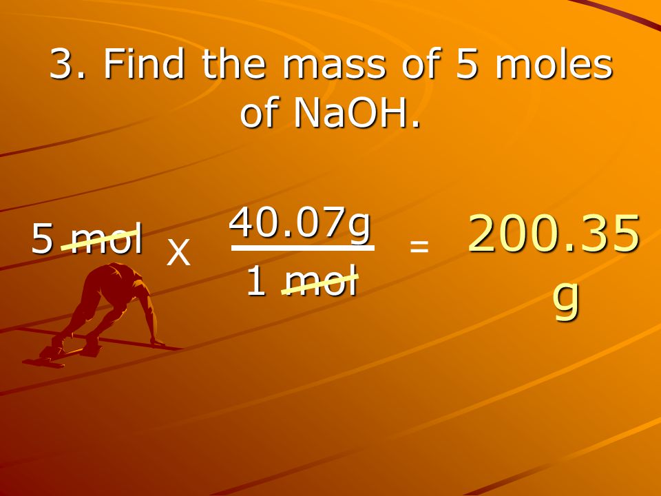 3. Find the mass of 5 moles of NaOH g 1 mol g 5 mol = X