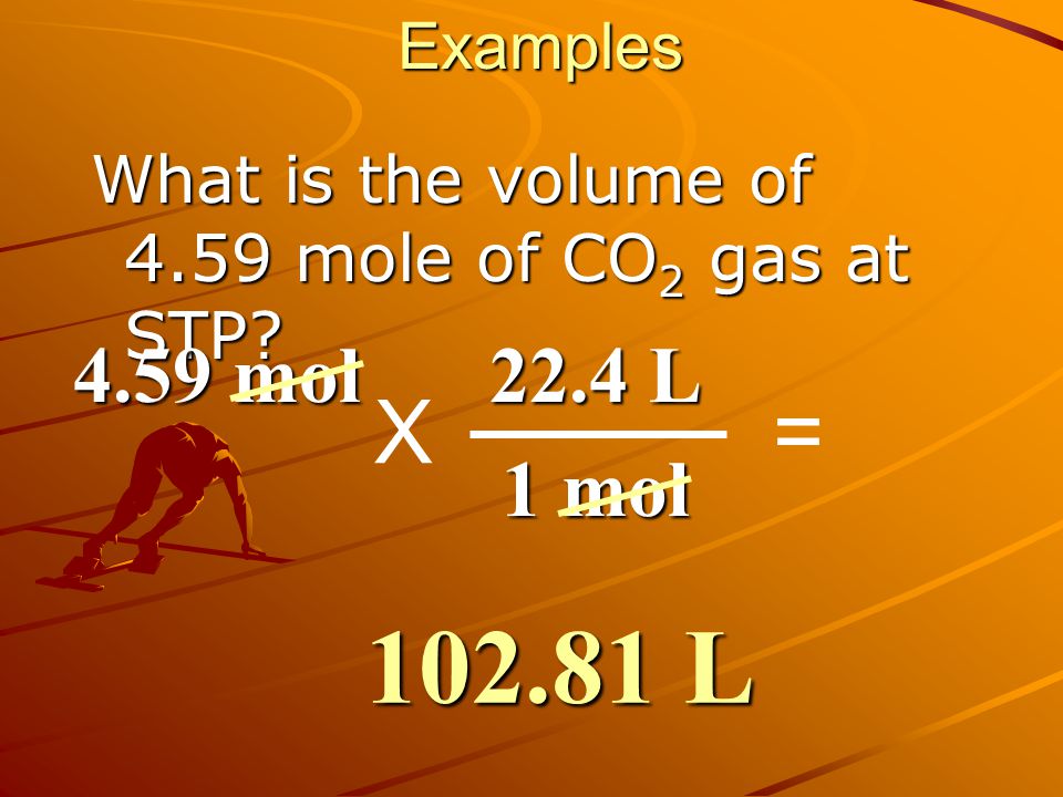 Examples What is the volume of 4.59 mole of CO2 gas at STP 4.59 mol 22.4 L 1 mol X = L
