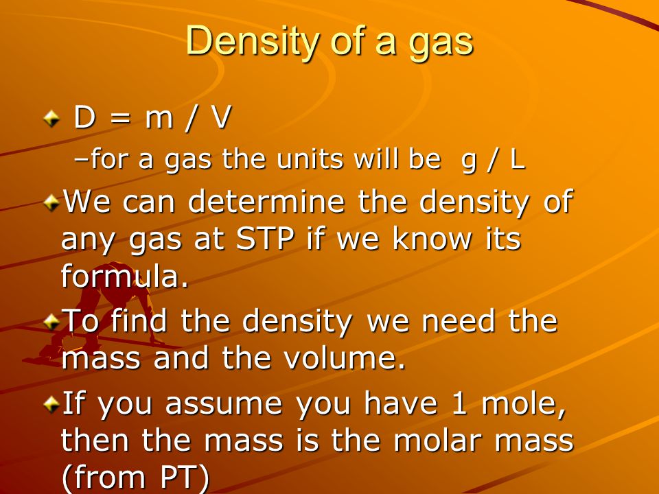 Density of a gas D = m / V. for a gas the units will be g / L. We can determine the density of any gas at STP if we know its formula.
