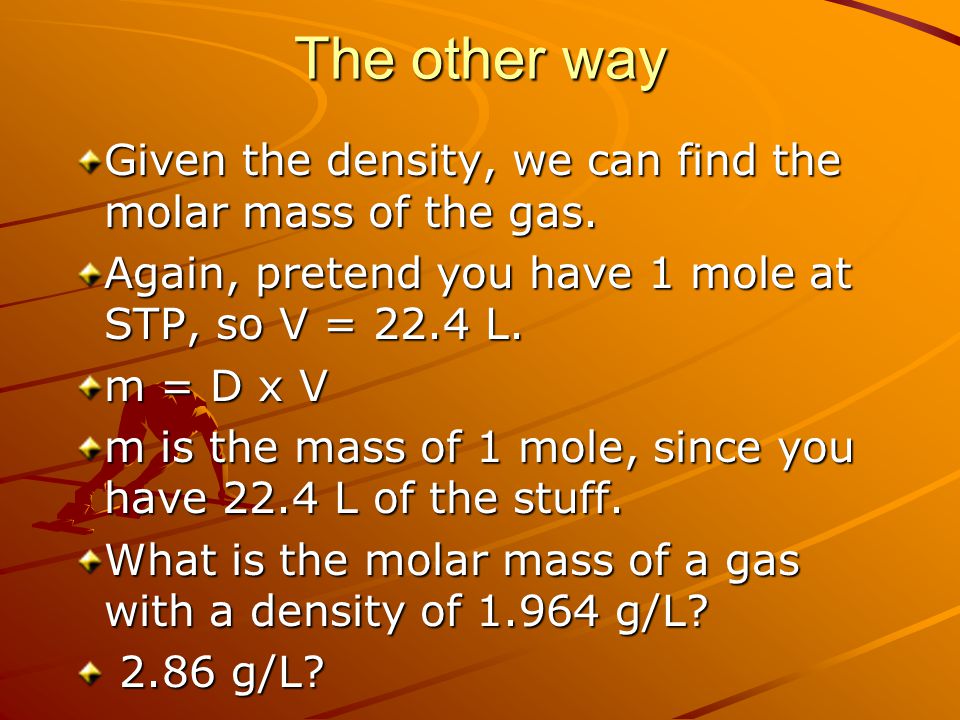 The other way Given the density, we can find the molar mass of the gas. Again, pretend you have 1 mole at STP, so V = 22.4 L.
