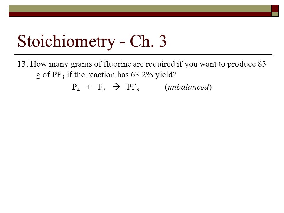 Stoichiometry - Ch How many grams of fluorine are required if you want to produce 83 g of PF3 if the reaction has 63.2% yield