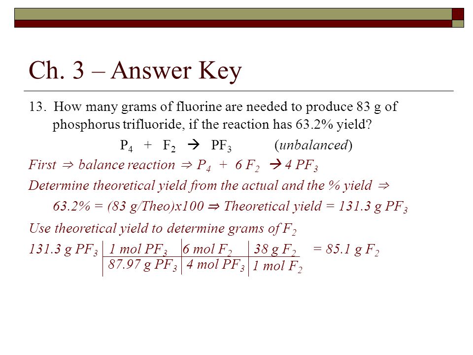 Ch. 3 – Answer Key 13. How many grams of fluorine are needed to produce 83 g of phosphorus trifluoride, if the reaction has 63.2% yield