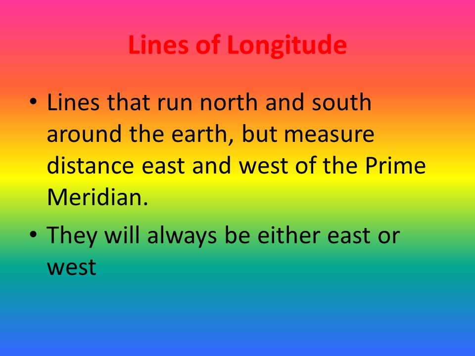 Lines of Longitude Lines that run north and south around the earth, but measure distance east and west of the Prime Meridian.