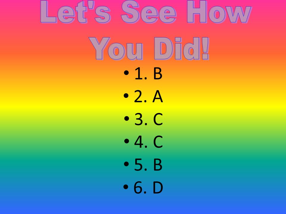 Let s See How You Did! 1. B 2. A 3. C 4. C 5. B 6. D