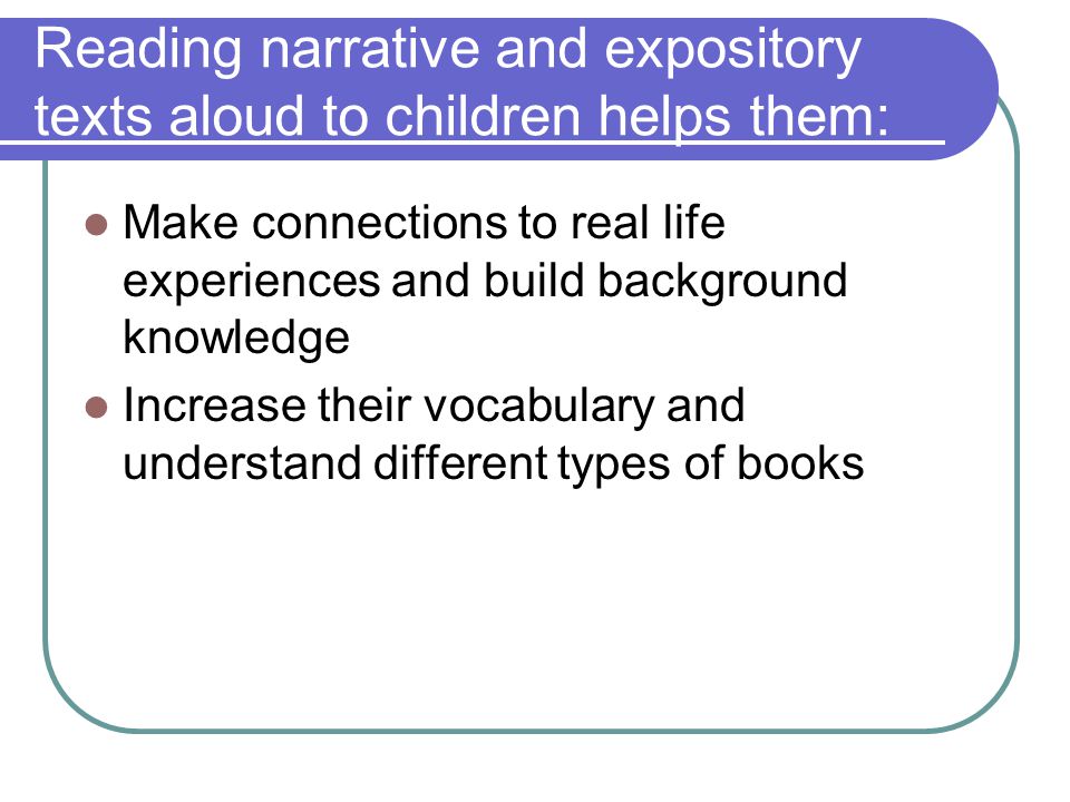 Reading narrative and expository texts aloud to children helps them: