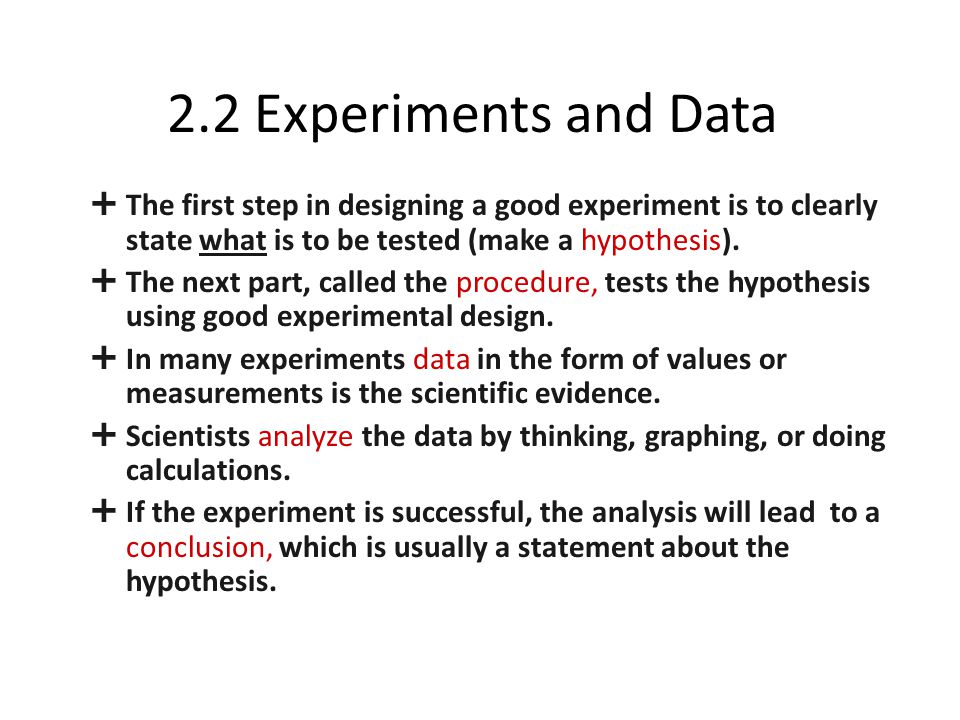 2.2 Experiments and Data The first step in designing a good experiment is to clearly state what is to be tested (make a hypothesis).