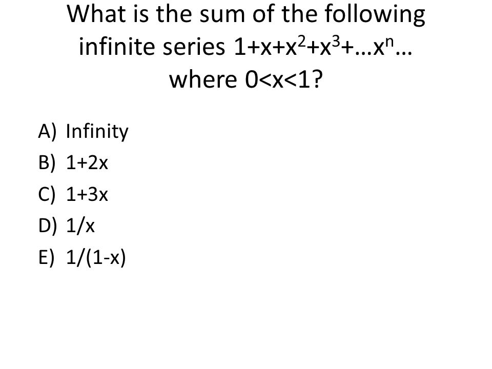 What is the sum of the following infinite series 1+x+x2+x3+…xn… where 0<x<1