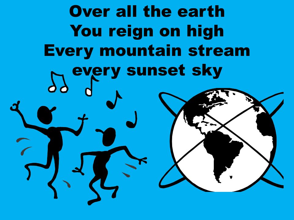 Over all the earth You reign on high Every mountain stream every sunset sky
