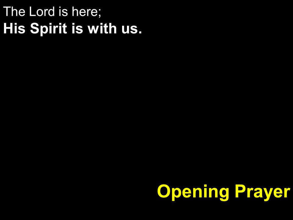 The Lord is here; His Spirit is with us.