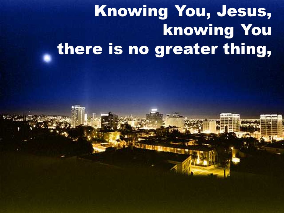 Knowing You, Jesus, knowing You there is no greater thing,