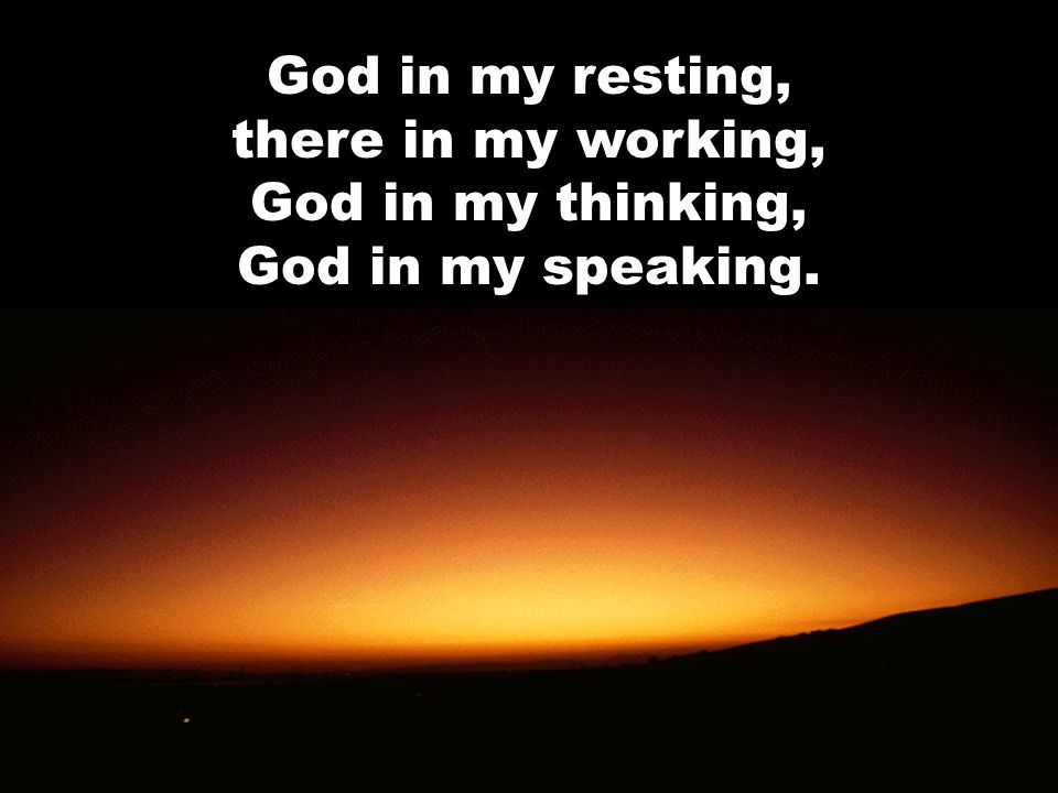 God in my resting, there in my working, God in my thinking, God in my speaking.