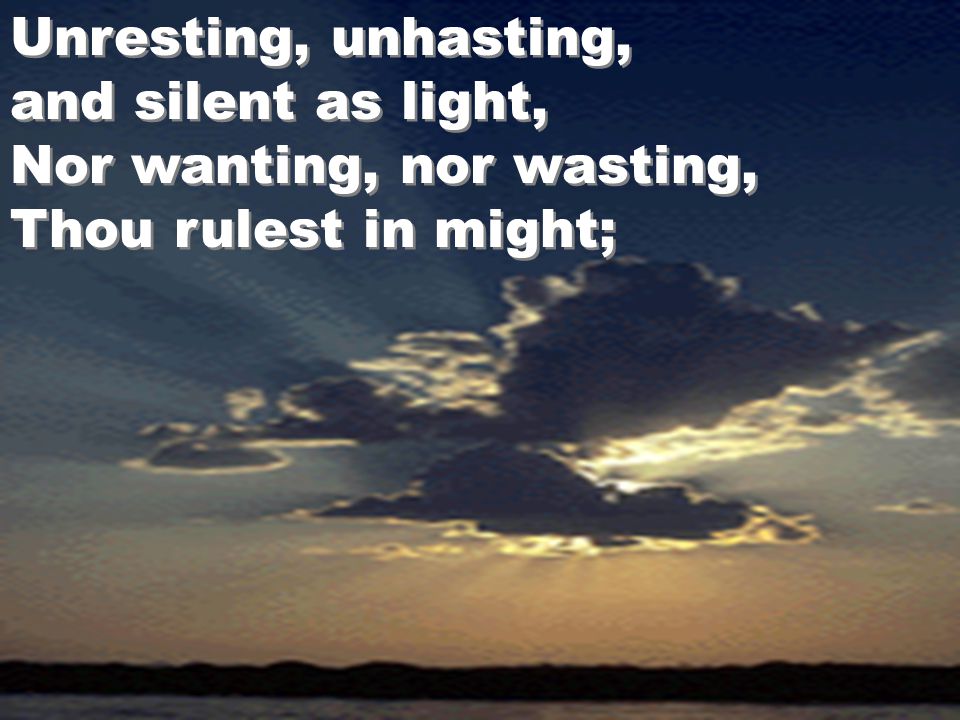 Unresting, unhasting, and silent as light, Nor wanting, nor wasting, Thou rulest in might;