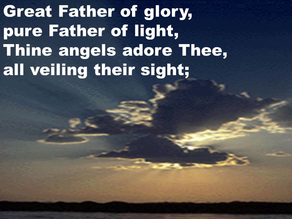 Great Father of glory, pure Father of light, Thine angels adore Thee, all veiling their sight;