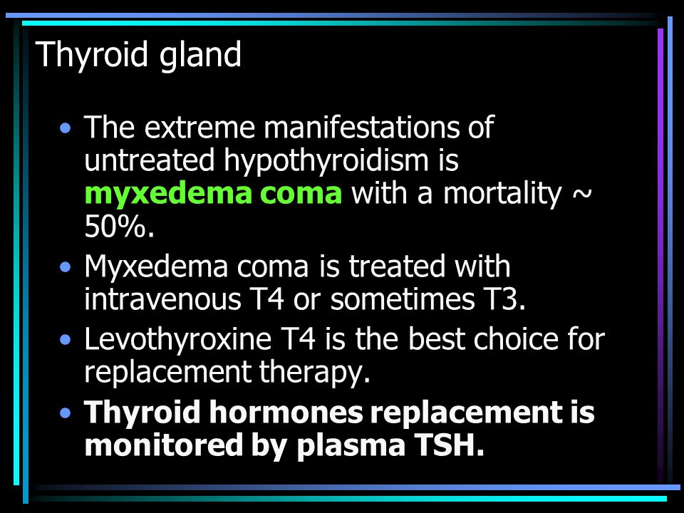 Thyroid gland The extreme manifestations of untreated hypothyroidism is myxedema coma with a mortality ~ 50%.
