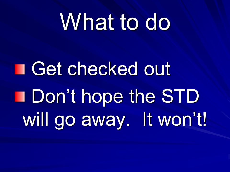 What to do Get checked out Don’t hope the STD will go away. It won’t!