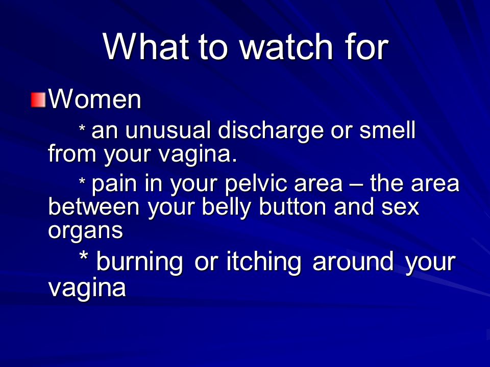 What to watch for Women * burning or itching around your vagina
