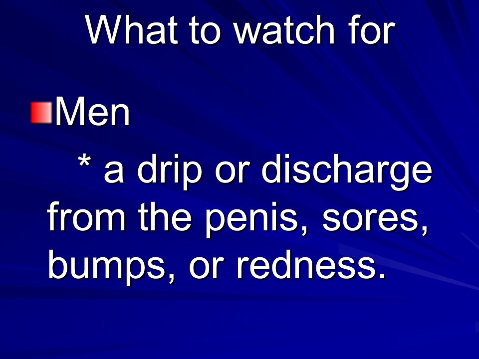 What to watch for Men * a drip or discharge from the penis, sores, bumps, or redness.