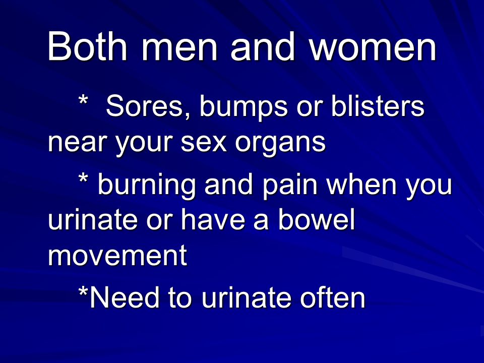 Both men and women * Sores, bumps or blisters near your sex organs. * burning and pain when you urinate or have a bowel movement.