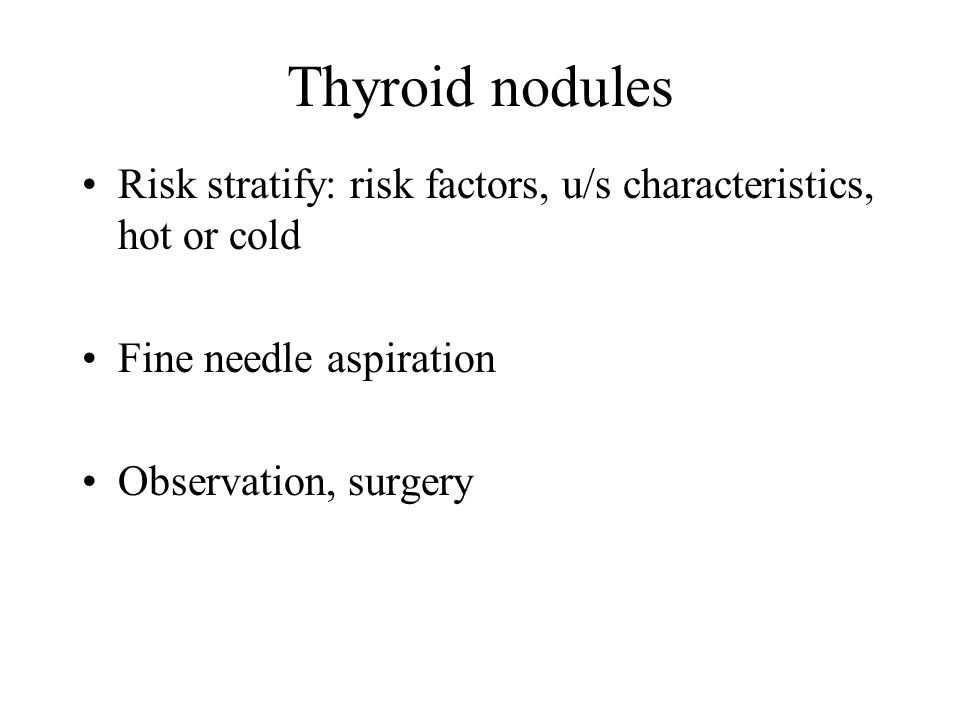 Thyroid nodules Risk stratify: risk factors, u/s characteristics, hot or cold. Fine needle aspiration.