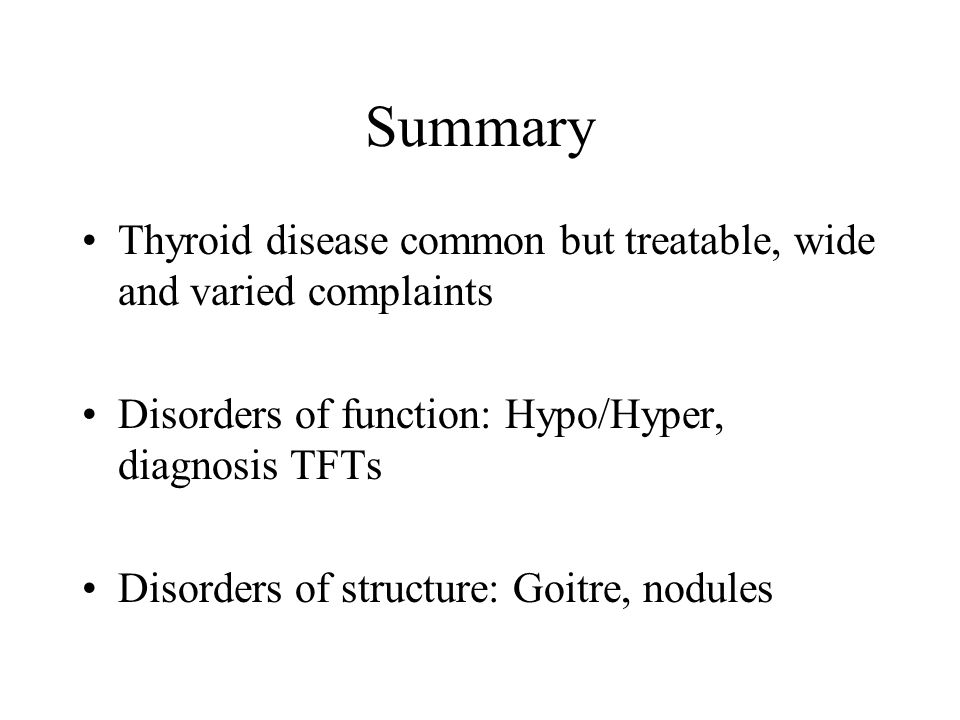 Summary Thyroid disease common but treatable, wide and varied complaints. Disorders of function: Hypo/Hyper, diagnosis TFTs.